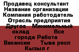 Продавец-консультант › Название организации ­ Компания-работодатель › Отрасль предприятия ­ Другое › Минимальный оклад ­ 18 000 - Все города Работа » Вакансии   . Тыва респ.,Кызыл г.